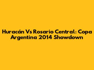 Huracán Vs Rosario Central: Copa Argentina 2014 Showdown