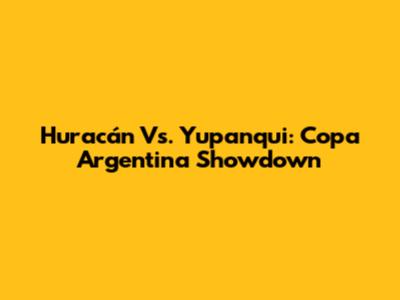 Huracán Vs. Yupanqui: Copa Argentina Showdown
