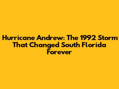 Hurricane Andrew: The 1992 Storm That Changed South Florida Forever