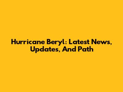 Hurricane Beryl: Latest News, Updates, And Path