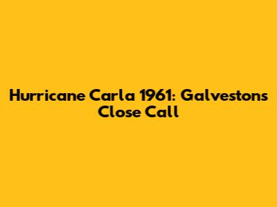 Hurricane Carla 1961: Galveston's Close Call
