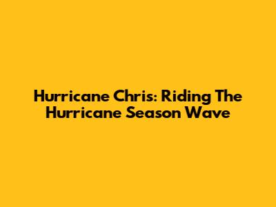 Hurricane Chris: Riding The Hurricane Season Wave