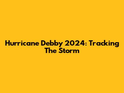 Hurricane Debby 2024: Tracking The Storm