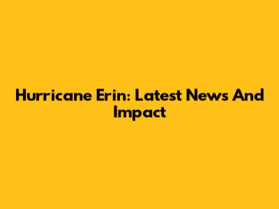 Hurricane Erin: Latest News And Impact