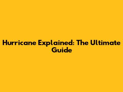 Hurricane Explained: The Ultimate Guide