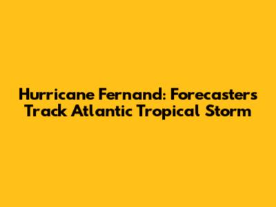 Hurricane Fernand: Forecasters Track Atlantic Tropical Storm
