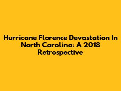 Hurricane Florence Devastation In North Carolina: A 2018 Retrospective