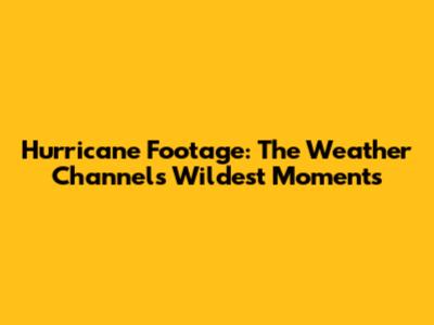Hurricane Footage: The Weather Channel's Wildest Moments
