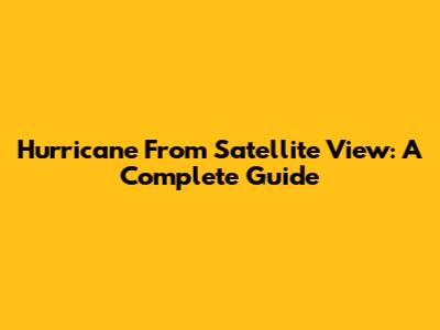 Hurricane From Satellite View: A Complete Guide