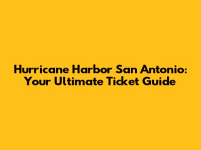 Hurricane Harbor San Antonio: Your Ultimate Ticket Guide