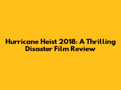 Hurricane Heist 2018: A Thrilling Disaster Film Review