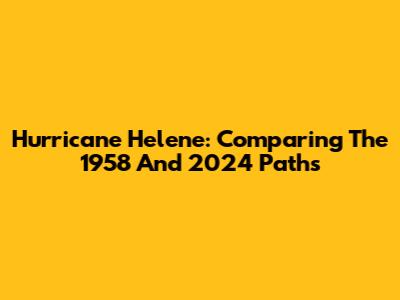 Hurricane Helene: Comparing The 1958 And 2024 Paths