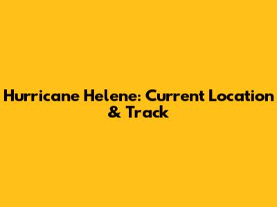 Hurricane Helene: Current Location & Track