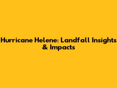 Hurricane Helene: Landfall Insights & Impacts