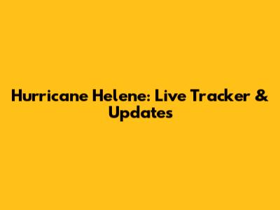 Hurricane Helene: Live Tracker & Updates