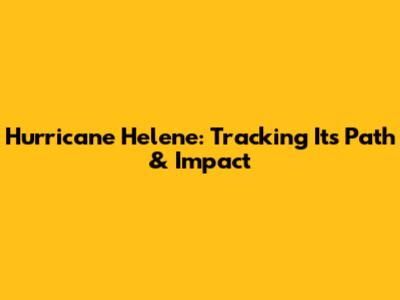 Hurricane Helene: Tracking Its Path & Impact