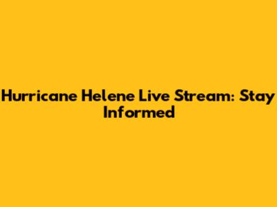 Hurricane Helene Live Stream: Stay Informed