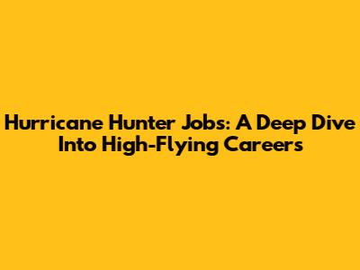Hurricane Hunter Jobs: A Deep Dive Into High-Flying Careers