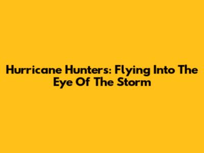 Hurricane Hunters: Flying Into The Eye Of The Storm