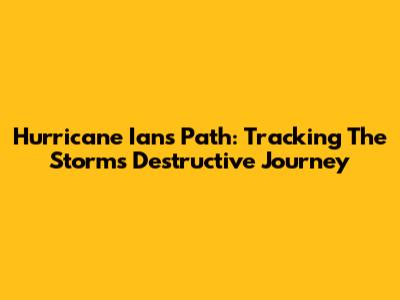 Hurricane Ian's Path: Tracking The Storm's Destructive Journey
