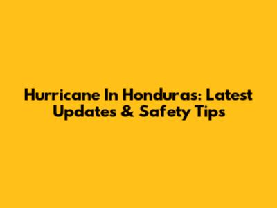 Hurricane In Honduras: Latest Updates & Safety Tips