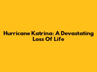 Hurricane Katrina: A Devastating Loss Of Life