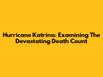 Hurricane Katrina: Examining The Devastating Death Count