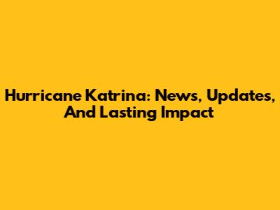 Hurricane Katrina: News, Updates, And Lasting Impact