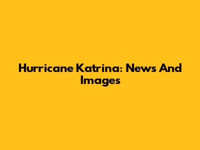 Hurricane Katrina: News And Images