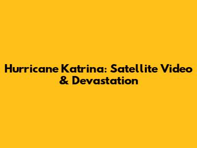 Hurricane Katrina: Satellite Video & Devastation