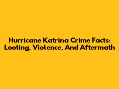Hurricane Katrina Crime Facts: Looting, Violence, And Aftermath