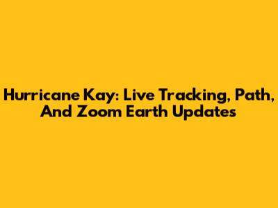 Hurricane Kay: Live Tracking, Path, And Zoom Earth Updates