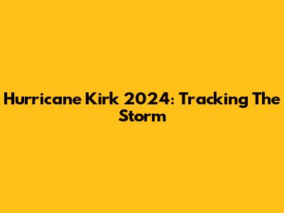 Hurricane Kirk 2024: Tracking The Storm