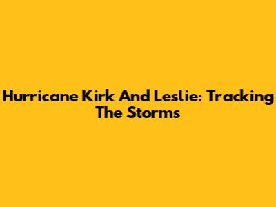 Hurricane Kirk And Leslie: Tracking The Storms
