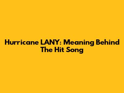 Hurricane LANY: Meaning Behind The Hit Song