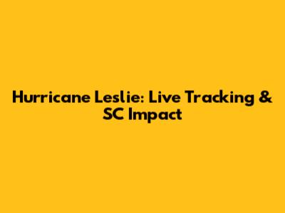 Hurricane Leslie: Live Tracking & SC Impact