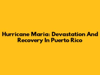 Hurricane Maria: Devastation And Recovery In Puerto Rico