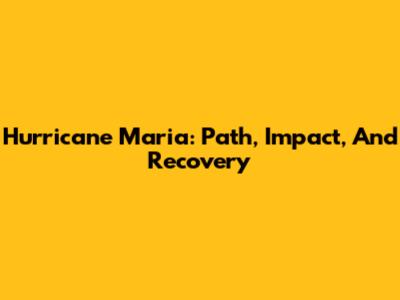 Hurricane Maria: Path, Impact, And Recovery