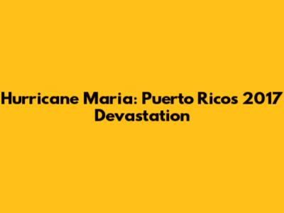 Hurricane Maria: Puerto Rico's 2017 Devastation