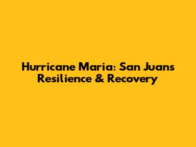 Hurricane Maria: San Juan's Resilience & Recovery