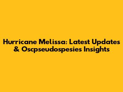 Hurricane Melissa: Latest Updates & Oscpseudospesies Insights