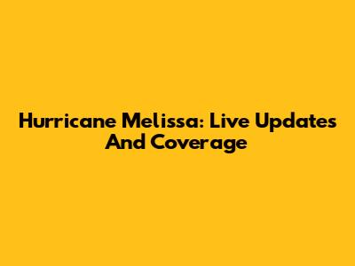 Hurricane Melissa: Live Updates And Coverage