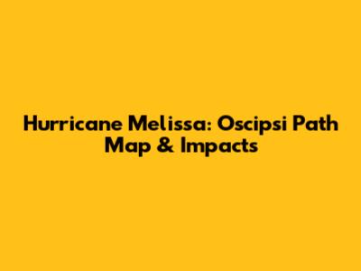 Hurricane Melissa: Oscipsi Path Map & Impacts