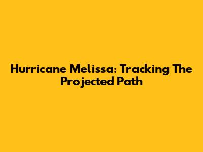 Hurricane Melissa: Tracking The Projected Path