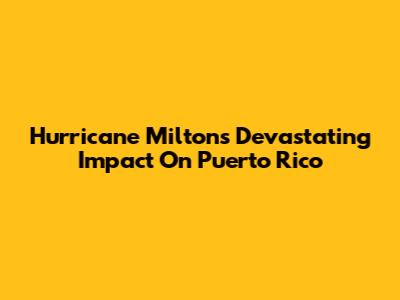 Hurricane Milton's Devastating Impact On Puerto Rico