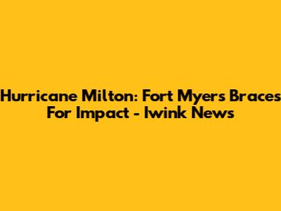 Hurricane Milton: Fort Myers Braces For Impact - Iwink News