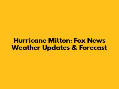 Hurricane Milton: Fox News Weather Updates & Forecast