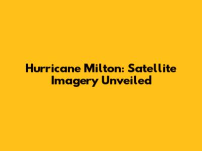 Hurricane Milton: Satellite Imagery Unveiled
