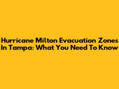 Hurricane Milton Evacuation Zones In Tampa: What You Need To Know