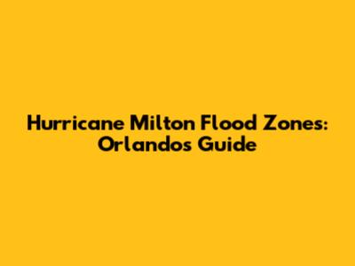 Hurricane Milton Flood Zones: Orlando's Guide
